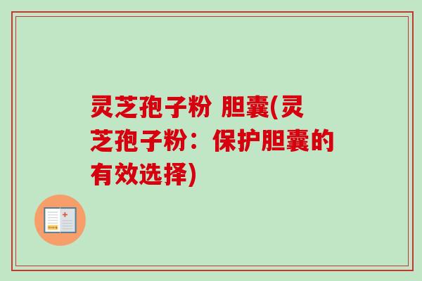 灵芝孢子粉 胆囊(灵芝孢子粉:保护胆囊的有效选择)-第1张图片-卓越灵芝孢子粉 灵芝孢子粉 胆囊(灵芝孢子粉:保护胆囊的有效选择)-第1张图片-卓越灵芝孢子粉