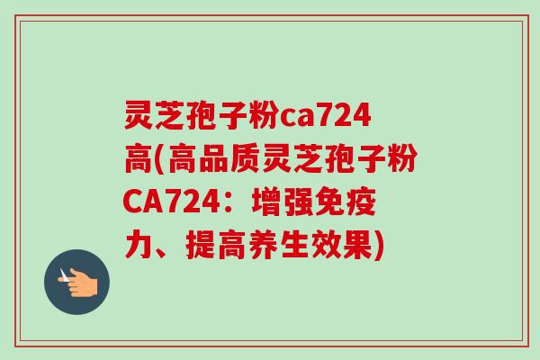 灵芝孢子粉ca724高(高品质灵芝孢子粉CA724:增强免疫力、提高养生效果)-第1张图片-卓越灵芝孢子粉 灵芝孢子粉ca724高(高品质灵芝孢子粉CA724:增强免疫力、提高养生效果)-第1张图片-卓越灵芝孢子粉