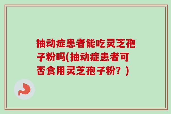 抽动症患者能吃灵芝孢子粉吗(抽动症患者可否食用灵芝孢子粉?)-第1张图片-卓越灵芝孢子粉 抽动症患者能吃灵芝孢子粉吗(抽动症患者可否食用灵芝孢子粉?)-第1张图片-卓越灵芝孢子粉
