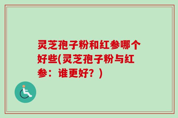 灵芝孢子粉和红参哪个好些(灵芝孢子粉与红参:谁更好?)-第1张图片-卓越灵芝孢子粉 灵芝孢子粉和红参哪个好些(灵芝孢子粉与红参:谁更好?)-第1张图片-卓越灵芝孢子粉