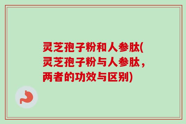 灵芝孢子粉和人参肽(灵芝孢子粉与人参肽，两者的功效与区别)-第1张图片-卓越灵芝孢子粉