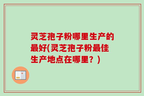 灵芝孢子粉哪里生产的最好(灵芝孢子粉最佳生产地点在哪里?)-第1张图片-卓越灵芝孢子粉 灵芝孢子粉哪里生产的最好(灵芝孢子粉最佳生产地点在哪里?)-第1张图片-卓越灵芝孢子粉