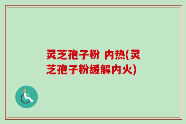 灵芝孢子粉 内热(灵芝孢子粉缓解内火)-第1张图片-卓越灵芝孢子粉 灵芝孢子粉 内热(灵芝孢子粉缓解内火)-第1张图片-卓越灵芝孢子粉