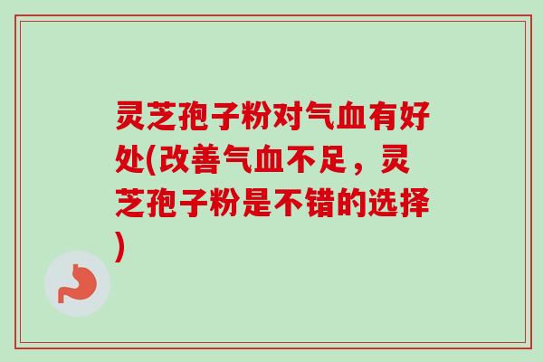 灵芝孢子粉对气血有好处(改善气血不足,灵芝孢子粉是不错的选择)-第1张图片-卓越灵芝孢子粉 灵芝孢子粉对气血有好处(改善气血不足,灵芝孢子粉是不错的选择)-第1张图片-卓越灵芝孢子粉