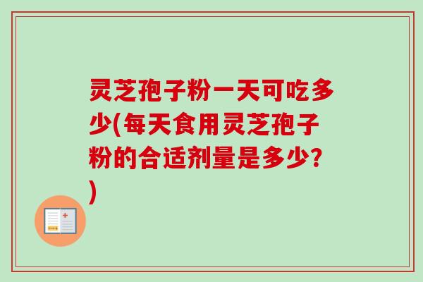 灵芝孢子粉一天可吃多少(每天食用灵芝孢子粉的合适剂量是多少?)-第1张图片-卓越灵芝孢子粉 灵芝孢子粉一天可吃多少(每天食用灵芝孢子粉的合适剂量是多少?)-第1张图片-卓越灵芝孢子粉