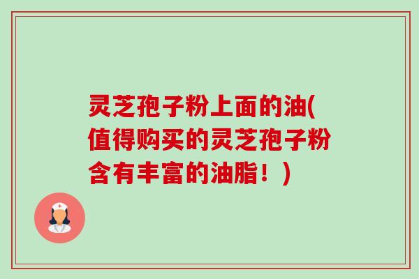 灵芝孢子粉上面的油(值得购买的灵芝孢子粉含有丰富的油脂！)-第1张图片-卓越灵芝孢子粉