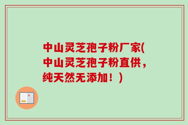 中山灵芝孢子粉厂家(中山灵芝孢子粉直供，纯天然无添加！)-第1张图片-卓越灵芝孢子粉