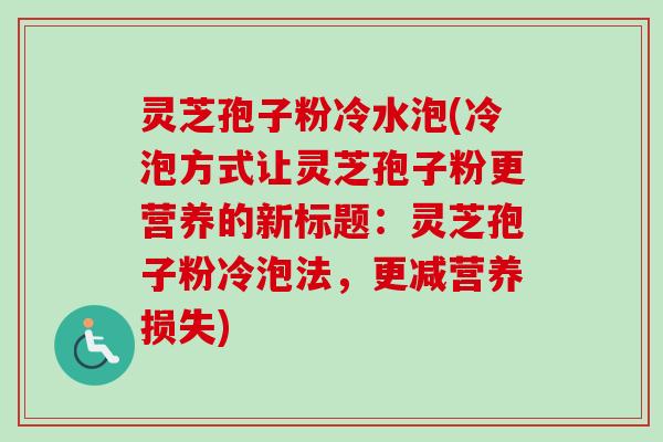 灵芝孢子粉冷水泡(冷泡方式让灵芝孢子粉更营养的新标题：灵芝孢子粉冷泡法，更减营养损失)-第1张图片-卓越灵芝孢子粉