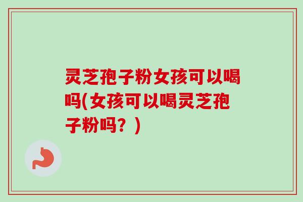 灵芝孢子粉女孩可以喝吗(女孩可以喝灵芝孢子粉吗?)-第1张图片-卓越灵芝孢子粉 灵芝孢子粉女孩可以喝吗(女孩可以喝灵芝孢子粉吗?)-第1张图片-卓越灵芝孢子粉