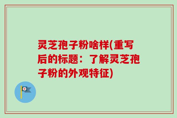 灵芝孢子粉啥样(重写后的标题:了解灵芝孢子粉的外观特征)-第1张图片-卓越灵芝孢子粉 灵芝孢子粉啥样(重写后的标题:了解灵芝孢子粉的外观特征)-第1张图片-卓越灵芝孢子粉