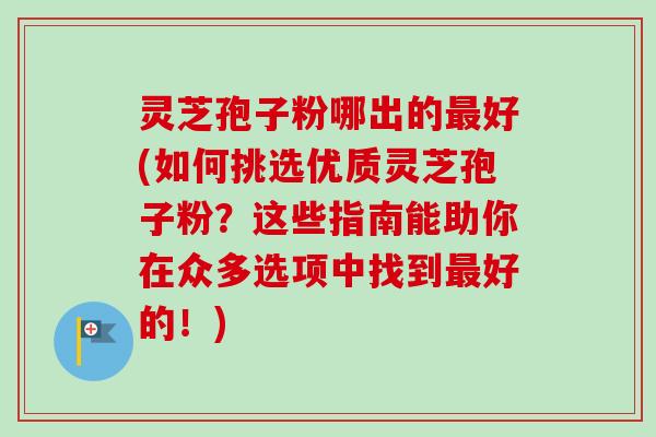 灵芝孢子粉哪出的最好(如何挑选优质灵芝孢子粉？这些指南能助你在众多选项中找到最好的！)-第1张图片-卓越灵芝孢子粉