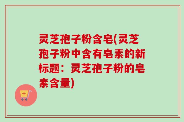 灵芝孢子粉含皂(灵芝孢子粉中含有皂素的新标题：灵芝孢子粉的皂素含量)-第1张图片-卓越灵芝孢子粉