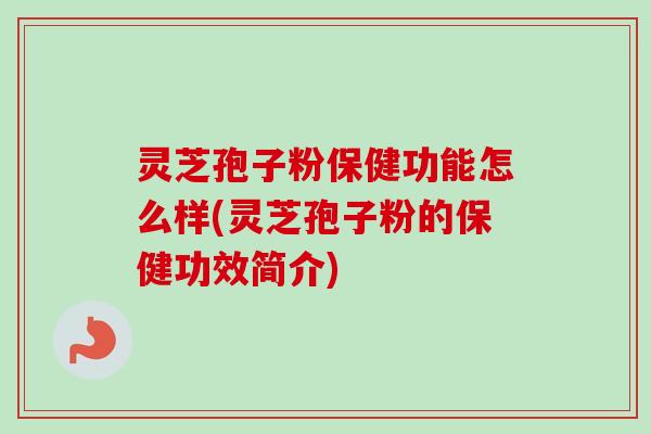 灵芝孢子粉保健功能怎么样(灵芝孢子粉的保健功效简介)-第1张图片-卓越灵芝孢子粉 灵芝孢子粉保健功能怎么样(灵芝孢子粉的保健功效简介)-第1张图片-卓越灵芝孢子粉