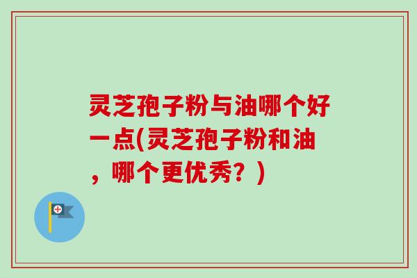 灵芝孢子粉与油哪个好一点(灵芝孢子粉和油,哪个更优秀?)-第1张图片-卓越灵芝孢子粉 灵芝孢子粉与油哪个好一点(灵芝孢子粉和油,哪个更优秀?)-第1张图片-卓越灵芝孢子粉
