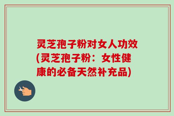 灵芝孢子粉对女人功效(灵芝孢子粉:女性健康的必备天然补充品)-第1张图片-卓越灵芝孢子粉 灵芝孢子粉对女人功效(灵芝孢子粉:女性健康的必备天然补充品)-第1张图片-卓越灵芝孢子粉