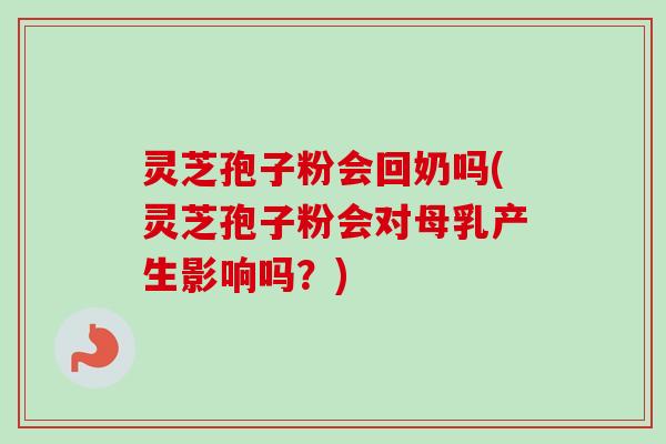 灵芝孢子粉会回奶吗(灵芝孢子粉会对母乳产生影响吗?)-第1张图片-卓越灵芝孢子粉 灵芝孢子粉会回奶吗(灵芝孢子粉会对母乳产生影响吗?)-第1张图片-卓越灵芝孢子粉
