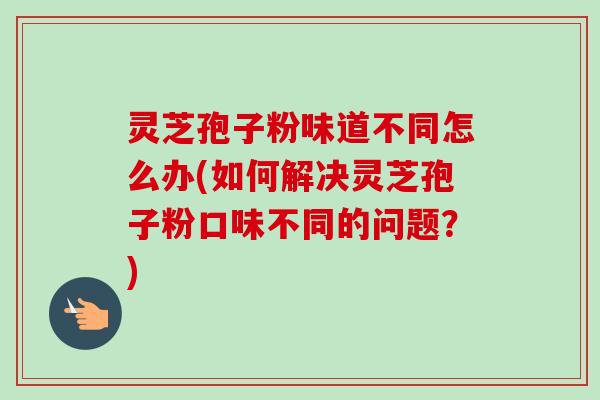 灵芝孢子粉味道不同怎么办(如何解决灵芝孢子粉口味不同的问题?)-第1张图片-卓越灵芝孢子粉 灵芝孢子粉味道不同怎么办(如何解决灵芝孢子粉口味不同的问题?)-第1张图片-卓越灵芝孢子粉