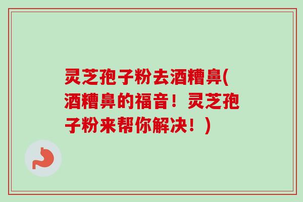 灵芝孢子粉去酒糟鼻(酒糟鼻的福音！灵芝孢子粉来帮你解决！)-第1张图片-卓越灵芝孢子粉