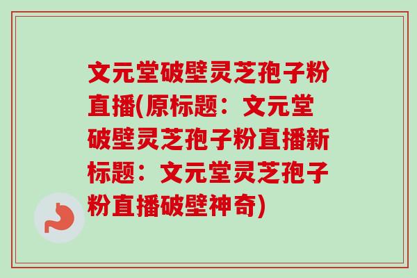 文元堂破壁灵芝孢子粉直播(原标题：文元堂破壁灵芝孢子粉直播新标题：文元堂灵芝孢子粉直播破壁神奇)-第1张图片-卓越灵芝孢子粉