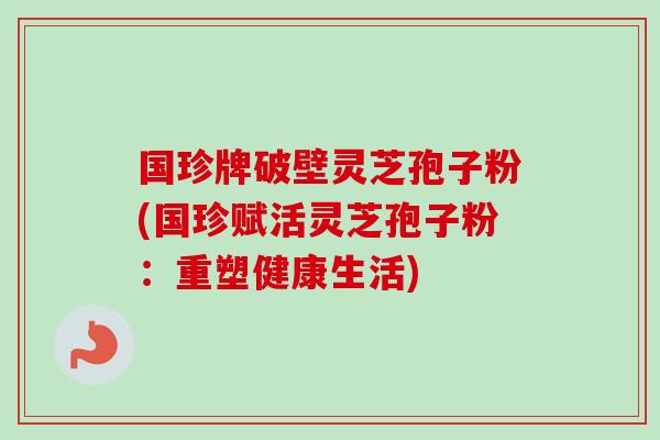 国珍牌破壁灵芝孢子粉(国珍赋活灵芝孢子粉:重塑健康生活)-第1张图片-卓越灵芝孢子粉 国珍牌破壁灵芝孢子粉(国珍赋活灵芝孢子粉:重塑健康生活)-第1张图片-卓越灵芝孢子粉