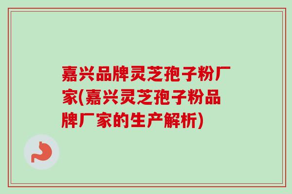 嘉兴品牌灵芝孢子粉厂家(嘉兴灵芝孢子粉品牌厂家的生产解析)-第1张图片-卓越灵芝孢子粉