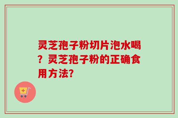 灵芝孢子粉切片泡水喝?灵芝孢子粉的正确食用方法?-第1张图片-卓越灵芝孢子粉 灵芝孢子粉切片泡水喝?灵芝孢子粉的正确食用方法?-第1张图片-卓越灵芝孢子粉