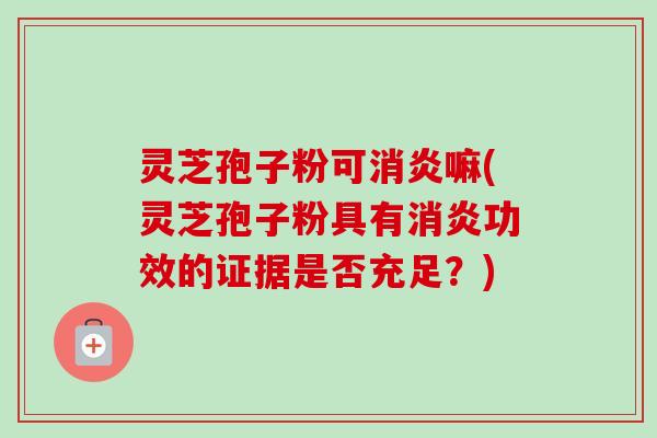 灵芝孢子粉可消炎嘛(灵芝孢子粉具有消炎功效的证据是否充足？)-第1张图片-卓越灵芝孢子粉
