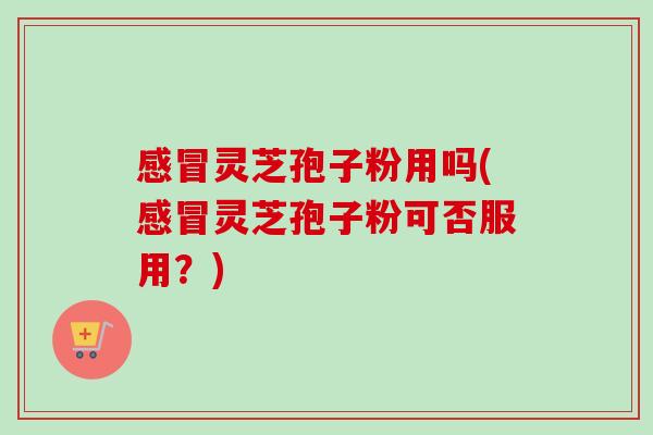 感冒灵芝孢子粉用吗(感冒灵芝孢子粉可否服用?)-第1张图片-卓越灵芝孢子粉 感冒灵芝孢子粉用吗(感冒灵芝孢子粉可否服用?)-第1张图片-卓越灵芝孢子粉