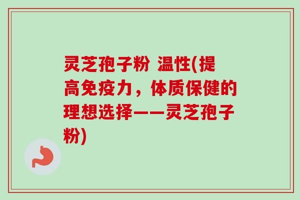 灵芝孢子粉 温性(提高免疫力，体质保健的理想选择——灵芝孢子粉)-第1张图片-卓越灵芝孢子粉