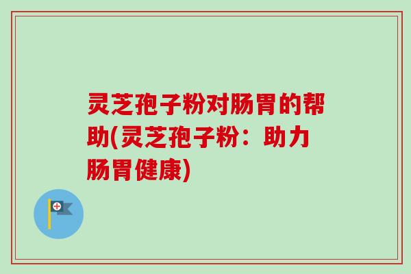 灵芝孢子粉对肠胃的帮助(灵芝孢子粉:助力肠胃健康)-第1张图片-卓越灵芝孢子粉 灵芝孢子粉对肠胃的帮助(灵芝孢子粉:助力肠胃健康)-第1张图片-卓越灵芝孢子粉