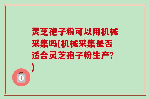 灵芝孢子粉可以用机械采集吗(机械采集是否适合灵芝孢子粉生产?)-第1张图片-卓越灵芝孢子粉 灵芝孢子粉可以用机械采集吗(机械采集是否适合灵芝孢子粉生产?)-第1张图片-卓越灵芝孢子粉