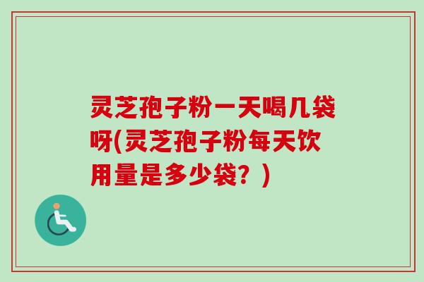灵芝孢子粉一天喝几袋呀(灵芝孢子粉每天饮用量是多少袋?)-第1张图片-卓越灵芝孢子粉 灵芝孢子粉一天喝几袋呀(灵芝孢子粉每天饮用量是多少袋?)-第1张图片-卓越灵芝孢子粉