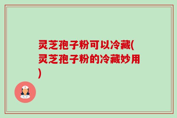灵芝孢子粉可以冷藏(灵芝孢子粉的冷藏妙用)-第1张图片-卓越灵芝孢子粉