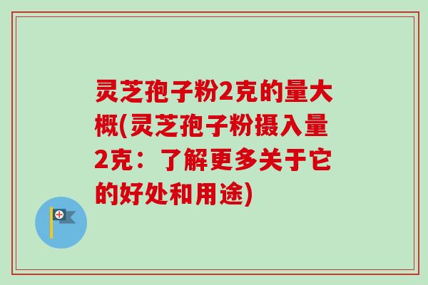 灵芝孢子粉2克的量大概(灵芝孢子粉摄入量2克：了解更多关于它的好处和用途)-第1张图片-卓越灵芝孢子粉