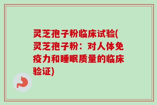 灵芝孢子粉临床试验(灵芝孢子粉:对人体免疫力和睡眠质量的临床验证)-第1张图片-卓越灵芝孢子粉 灵芝孢子粉临床试验(灵芝孢子粉:对人体免疫力和睡眠质量的临床验证)-第1张图片-卓越灵芝孢子粉