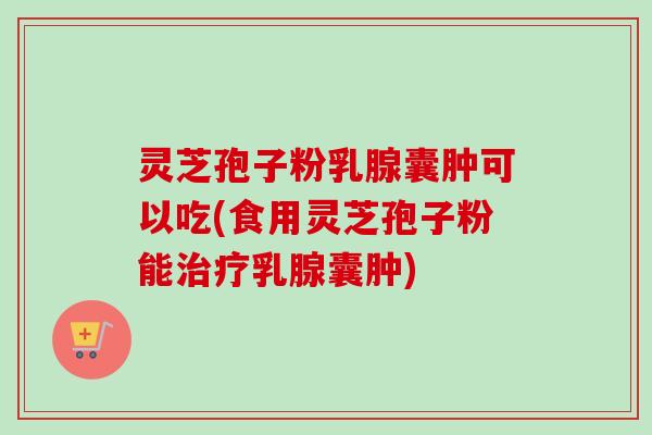 灵芝孢子粉乳腺囊肿可以吃(食用灵芝孢子粉能治疗乳腺囊肿)-第1张图片-卓越灵芝孢子粉 灵芝孢子粉乳腺囊肿可以吃(食用灵芝孢子粉能治疗乳腺囊肿)-第1张图片-卓越灵芝孢子粉