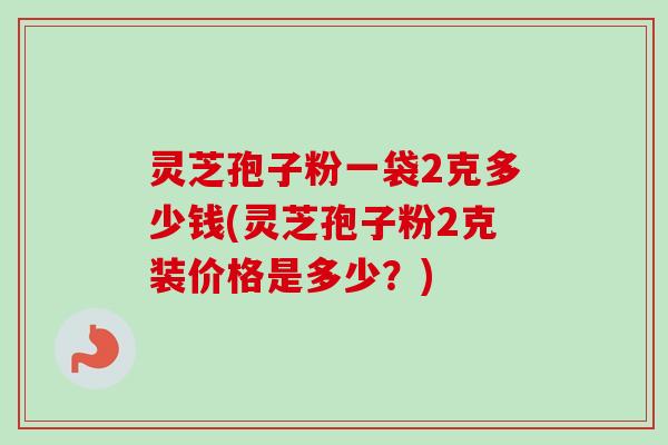 灵芝孢子粉一袋2克多少钱(灵芝孢子粉2克装价格是多少？)-第1张图片-卓越灵芝孢子粉