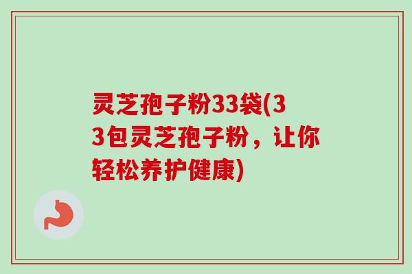 灵芝孢子粉33袋(33包灵芝孢子粉,让你轻松养护健康)-第1张图片-卓越灵芝孢子粉 灵芝孢子粉33袋(33包灵芝孢子粉,让你轻松养护健康)-第1张图片-卓越灵芝孢子粉
