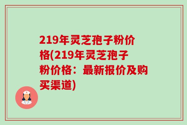 219年灵芝孢子粉价格(219年灵芝孢子粉价格:最新报价及购买渠道)-第1张图片-卓越灵芝孢子粉 219年灵芝孢子粉价格(219年灵芝孢子粉价格:最新报价及购买渠道)-第1张图片-卓越灵芝孢子粉