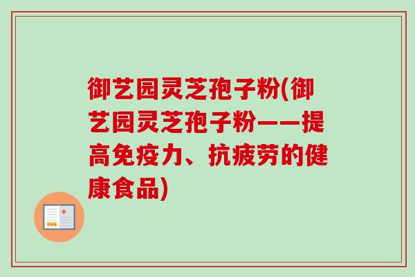 御艺园灵芝孢子粉(御艺园灵芝孢子粉——提高免疫力、抗疲劳的健康食品)-第1张图片-卓越灵芝孢子粉