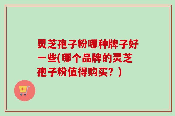 灵芝孢子粉哪种牌子好一些(哪个品牌的灵芝孢子粉值得购买？)-第1张图片-卓越灵芝孢子粉
