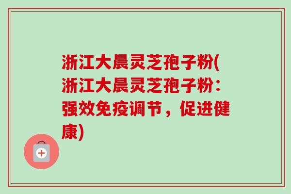 浙江大晨灵芝孢子粉(浙江大晨灵芝孢子粉：强效免疫调节，促进健康)-第1张图片-卓越灵芝孢子粉