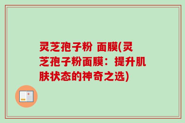 灵芝孢子粉 面膜(灵芝孢子粉面膜:提升肌肤状态的神奇之选)-第1张图片-卓越灵芝孢子粉 灵芝孢子粉 面膜(灵芝孢子粉面膜:提升肌肤状态的神奇之选)-第1张图片-卓越灵芝孢子粉