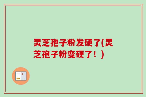 灵芝孢子粉发硬了(灵芝孢子粉变硬了!)-第1张图片-卓越灵芝孢子粉 灵芝孢子粉发硬了(灵芝孢子粉变硬了!)-第1张图片-卓越灵芝孢子粉