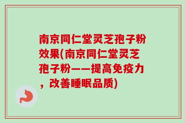 南京同仁堂灵芝孢子粉效果(南京同仁堂灵芝孢子粉——提高免疫力，改善睡眠品质)-第1张图片-卓越灵芝孢子粉