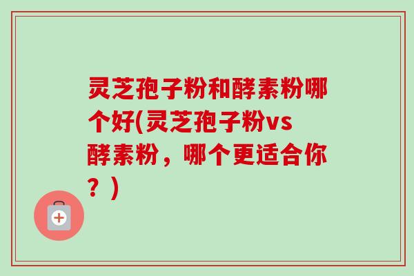 灵芝孢子粉和酵素粉哪个好(灵芝孢子粉vs酵素粉,哪个更适合你?)-第1张图片-卓越灵芝孢子粉 灵芝孢子粉和酵素粉哪个好(灵芝孢子粉vs酵素粉,哪个更适合你?)-第1张图片-卓越灵芝孢子粉