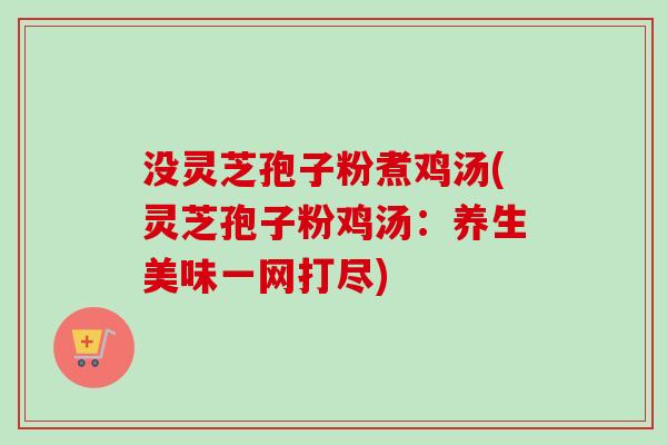 没灵芝孢子粉煮鸡汤(灵芝孢子粉鸡汤:养生美味一网打尽)-第1张图片-卓越灵芝孢子粉 没灵芝孢子粉煮鸡汤(灵芝孢子粉鸡汤:养生美味一网打尽)-第1张图片-卓越灵芝孢子粉