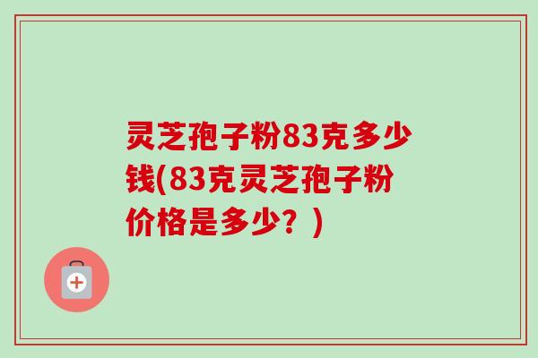 灵芝孢子粉83克多少钱(83克灵芝孢子粉价格是多少?)-第1张图片-卓越灵芝孢子粉 灵芝孢子粉83克多少钱(83克灵芝孢子粉价格是多少?)-第1张图片-卓越灵芝孢子粉