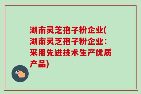 湖南灵芝孢子粉企业(湖南灵芝孢子粉企业:采用先进技术生产优质产品)-第1张图片-卓越灵芝孢子粉 湖南灵芝孢子粉企业(湖南灵芝孢子粉企业:采用先进技术生产优质产品)-第1张图片-卓越灵芝孢子粉