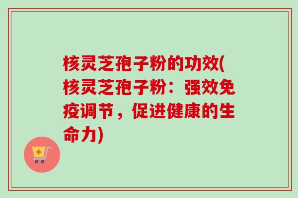 核灵芝孢子粉的功效(核灵芝孢子粉:强效免疫调节,促进健康的生命力)-第1张图片-卓越灵芝孢子粉 核灵芝孢子粉的功效(核灵芝孢子粉:强效免疫调节,促进健康的生命力)-第1张图片-卓越灵芝孢子粉